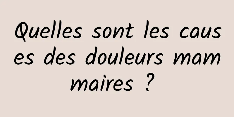 Quelles sont les causes des douleurs mammaires ? 