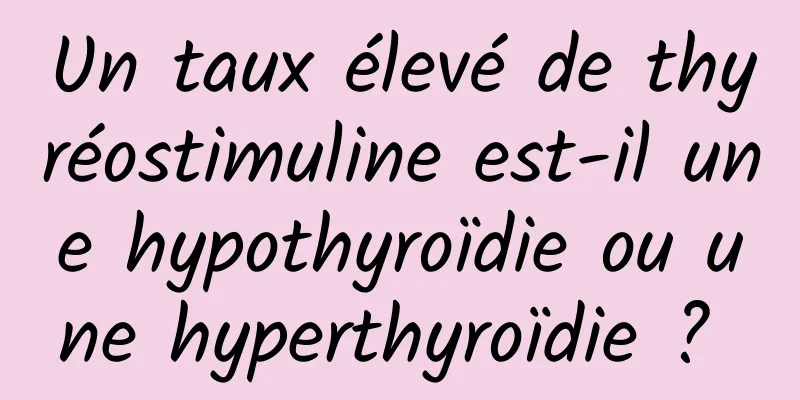 Un taux élevé de thyréostimuline est-il une hypothyroïdie ou une hyperthyroïdie ? 