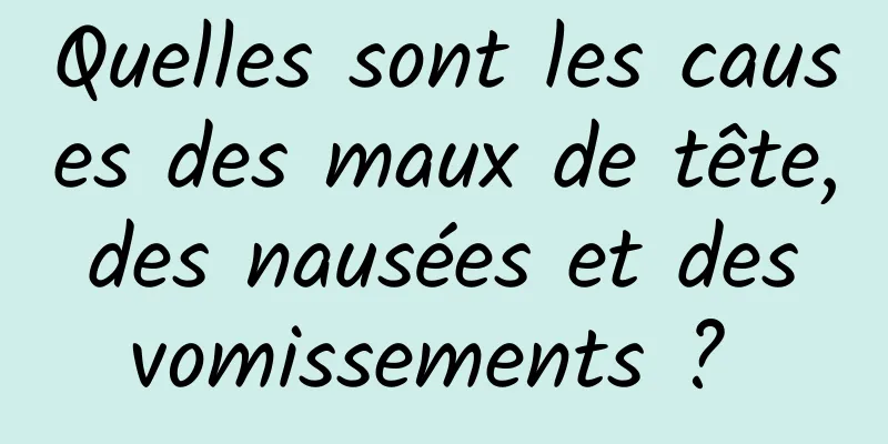 Quelles sont les causes des maux de tête, des nausées et des vomissements ? 