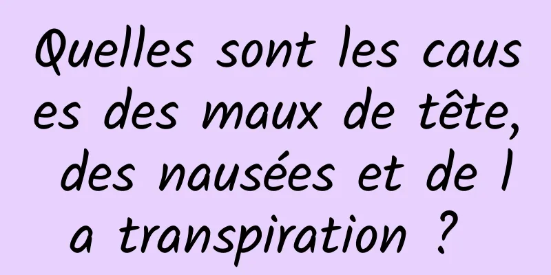 Quelles sont les causes des maux de tête, des nausées et de la transpiration ? 