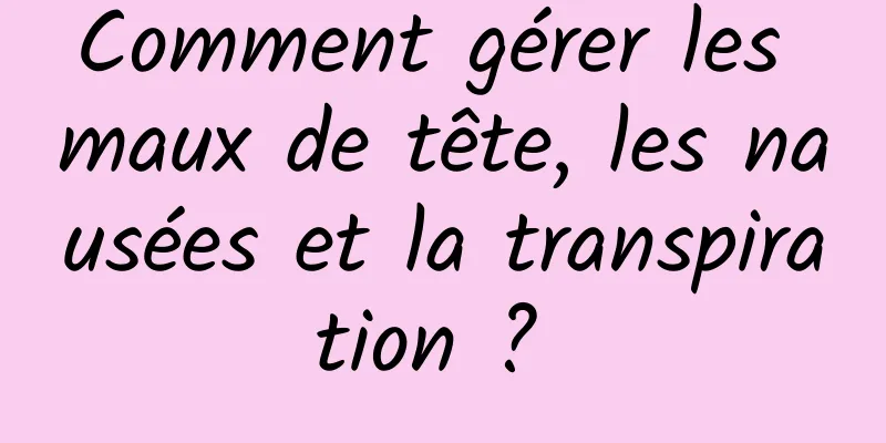 Comment gérer les maux de tête, les nausées et la transpiration ? 