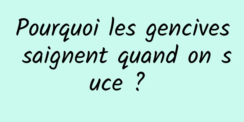 Pourquoi les gencives saignent quand on suce ? 