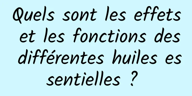 Quels sont les effets et les fonctions des différentes huiles essentielles ? 