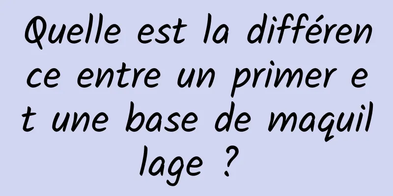 Quelle est la différence entre un primer et une base de maquillage ? 