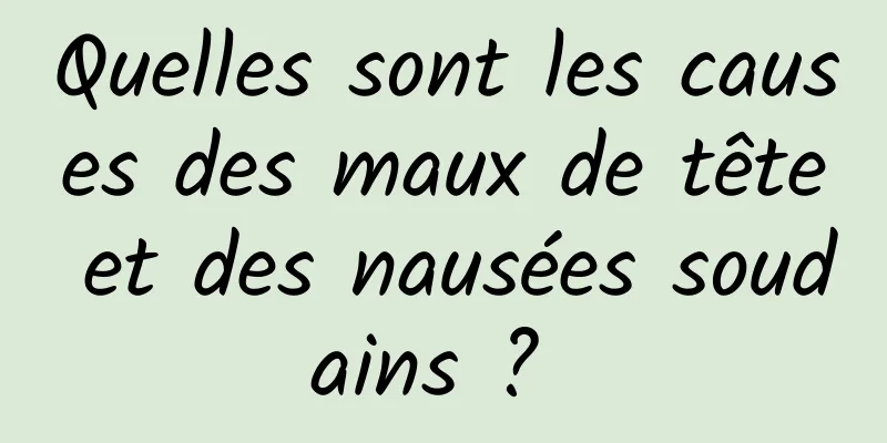 Quelles sont les causes des maux de tête et des nausées soudains ? 