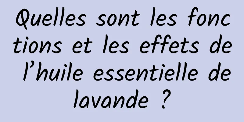 Quelles sont les fonctions et les effets de l’huile essentielle de lavande ? 