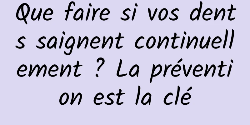 Que faire si vos dents saignent continuellement ? La prévention est la clé