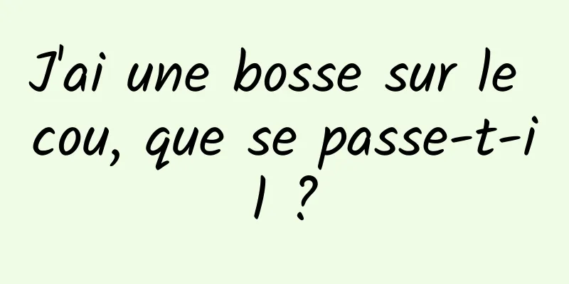 J'ai une bosse sur le cou, que se passe-t-il ?