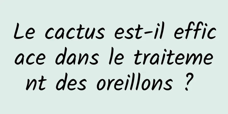 Le cactus est-il efficace dans le traitement des oreillons ? 