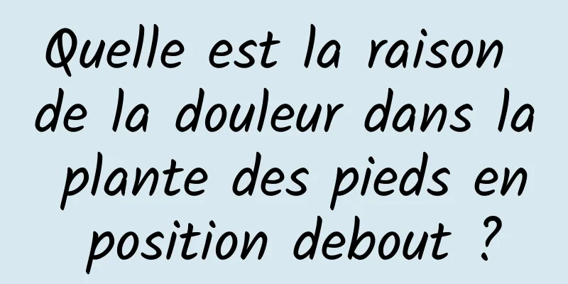 Quelle est la raison de la douleur dans la plante des pieds en position debout ?