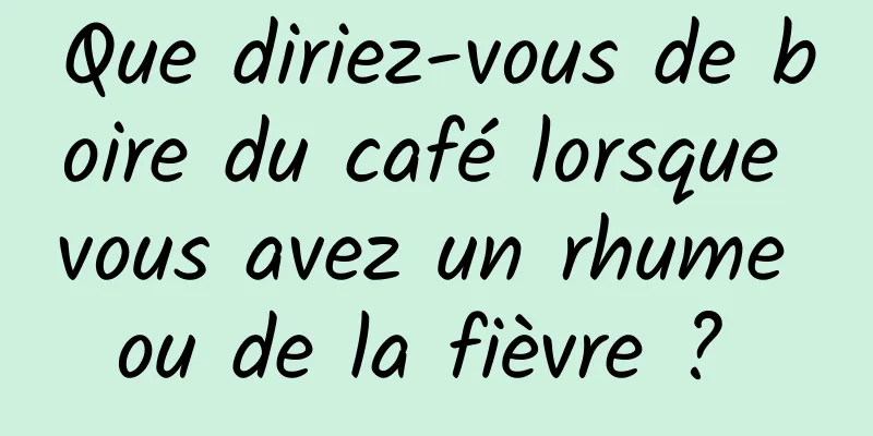 Que diriez-vous de boire du café lorsque vous avez un rhume ou de la fièvre ? 