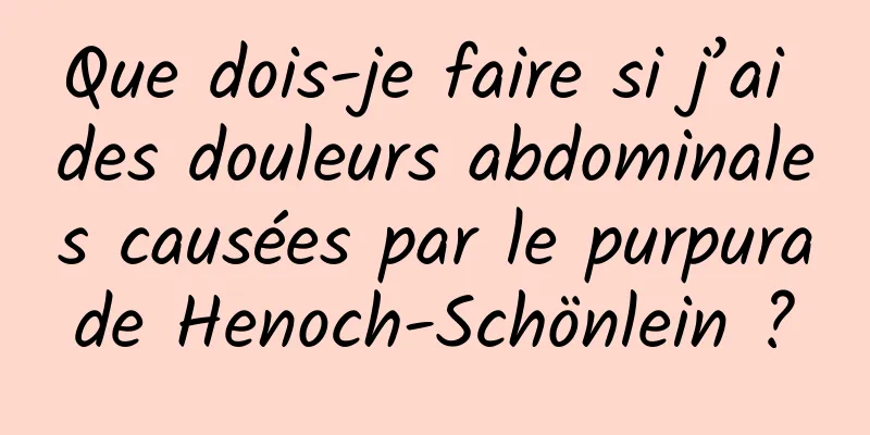 Que dois-je faire si j’ai des douleurs abdominales causées par le purpura de Henoch-Schönlein ? 