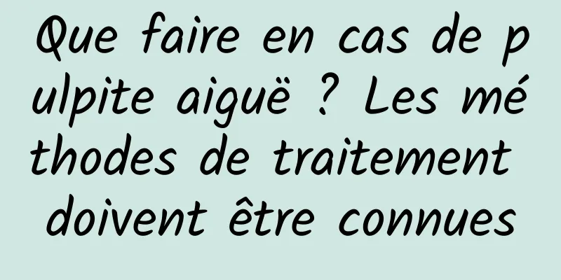 Que faire en cas de pulpite aiguë ? Les méthodes de traitement doivent être connues