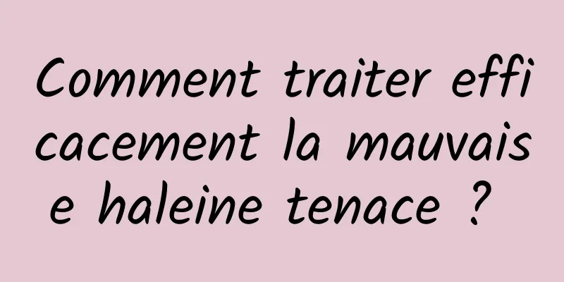 Comment traiter efficacement la mauvaise haleine tenace ? 