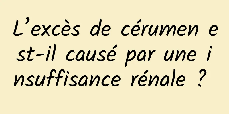 L’excès de cérumen est-il causé par une insuffisance rénale ? 