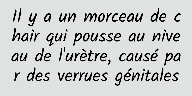 Il y a un morceau de chair qui pousse au niveau de l'urètre, causé par des verrues génitales