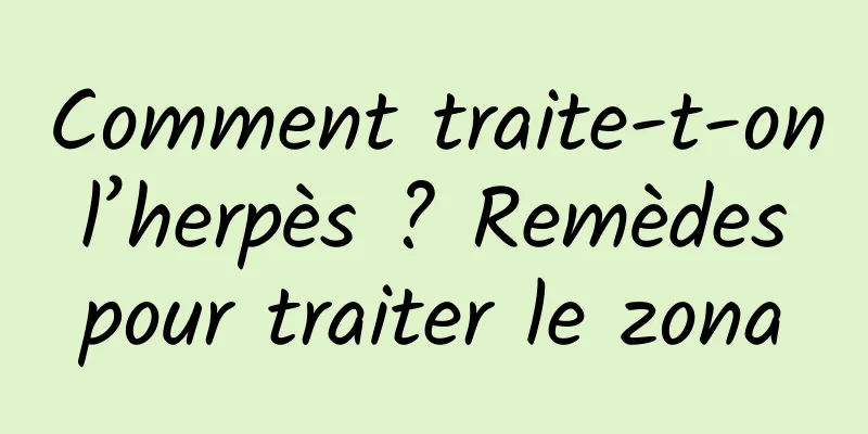 Comment traite-t-on l’herpès ? Remèdes pour traiter le zona