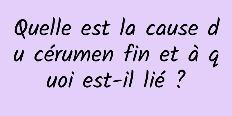 Quelle est la cause du cérumen fin et à quoi est-il lié ?