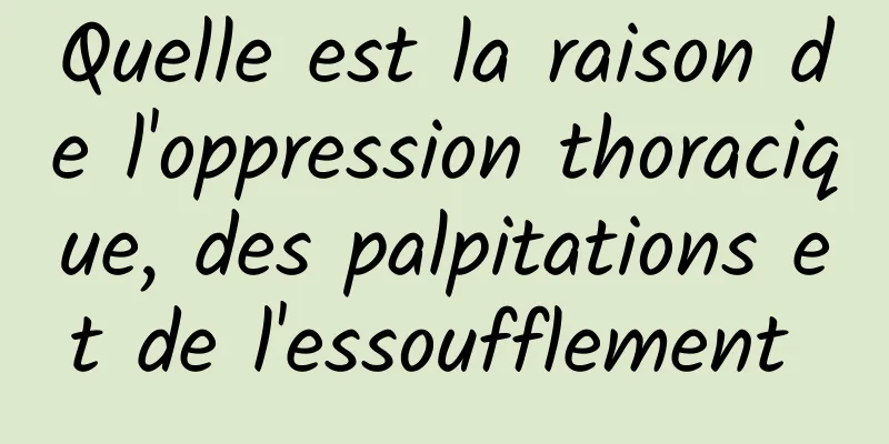 Quelle est la raison de l'oppression thoracique, des palpitations et de l'essoufflement 