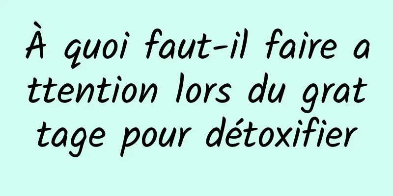 À quoi faut-il faire attention lors du grattage pour détoxifier