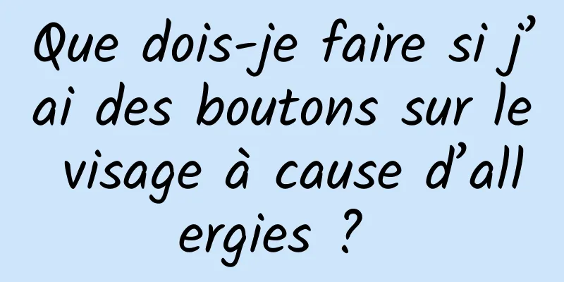 Que dois-je faire si j’ai des boutons sur le visage à cause d’allergies ? 