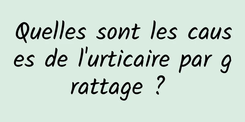 Quelles sont les causes de l'urticaire par grattage ? 