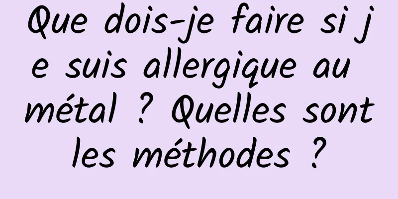 Que dois-je faire si je suis allergique au métal ? Quelles sont les méthodes ? 