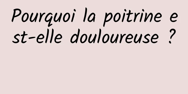 Pourquoi la poitrine est-elle douloureuse ? 