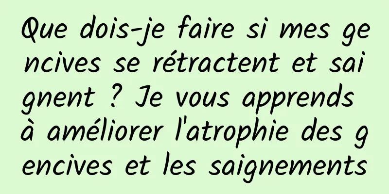 Que dois-je faire si mes gencives se rétractent et saignent ? Je vous apprends à améliorer l'atrophie des gencives et les saignements