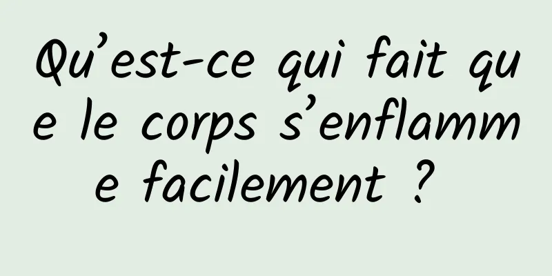 Qu’est-ce qui fait que le corps s’enflamme facilement ? 