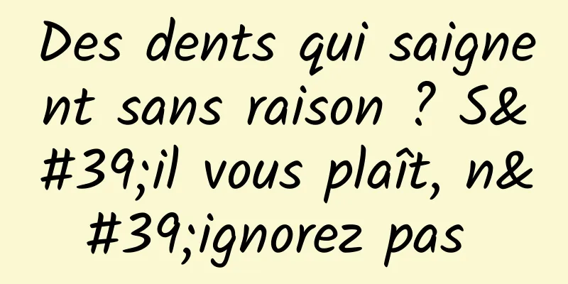 Des dents qui saignent sans raison ? S'il vous plaît, n'ignorez pas 