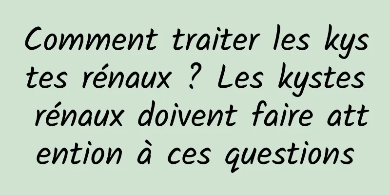 Comment traiter les kystes rénaux ? Les kystes rénaux doivent faire attention à ces questions