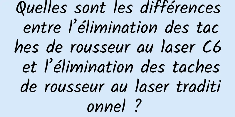 Quelles sont les différences entre l’élimination des taches de rousseur au laser C6 et l’élimination des taches de rousseur au laser traditionnel ? 