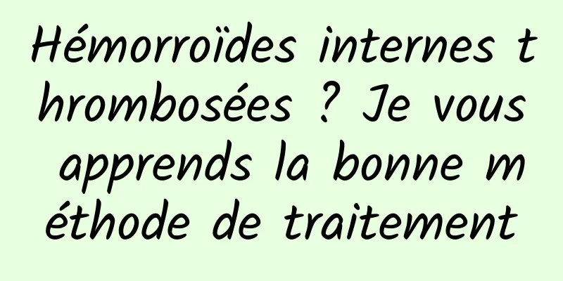 Hémorroïdes internes thrombosées ? Je vous apprends la bonne méthode de traitement