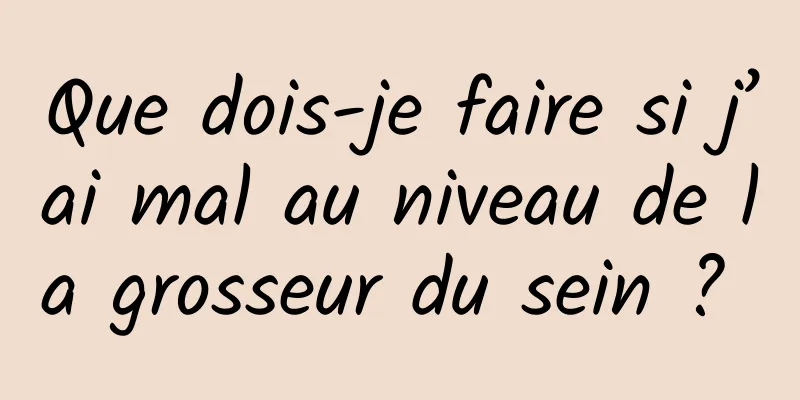 Que dois-je faire si j’ai mal au niveau de la grosseur du sein ? 