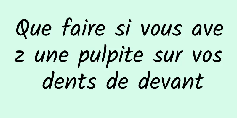 Que faire si vous avez une pulpite sur vos dents de devant