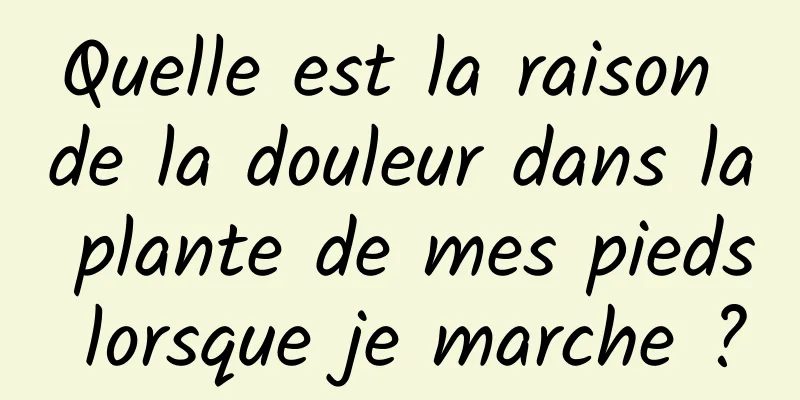 Quelle est la raison de la douleur dans la plante de mes pieds lorsque je marche ?