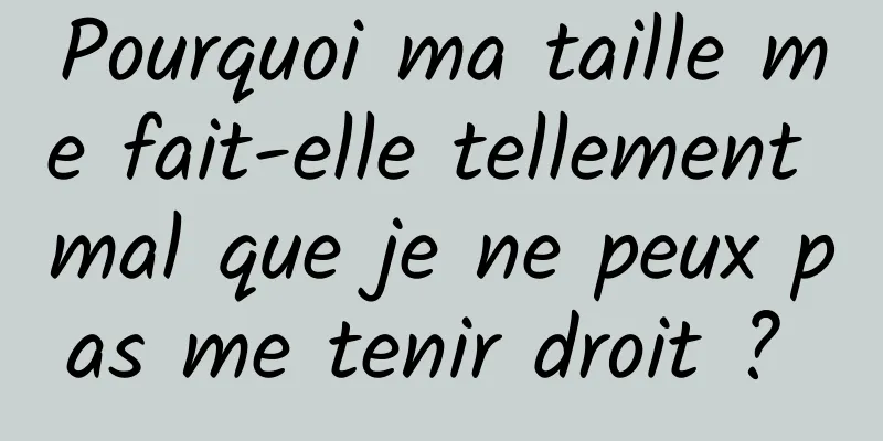 Pourquoi ma taille me fait-elle tellement mal que je ne peux pas me tenir droit ? 