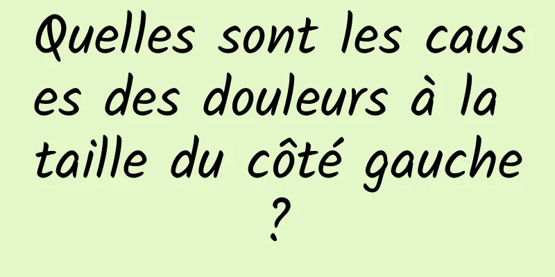 Quelles sont les causes des douleurs à la taille du côté gauche ? 