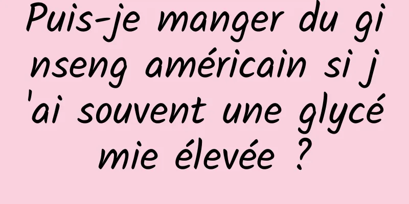 Puis-je manger du ginseng américain si j'ai souvent une glycémie élevée ?