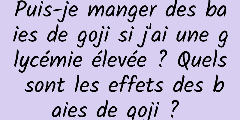 Puis-je manger des baies de goji si j'ai une glycémie élevée ? Quels sont les effets des baies de goji ? 