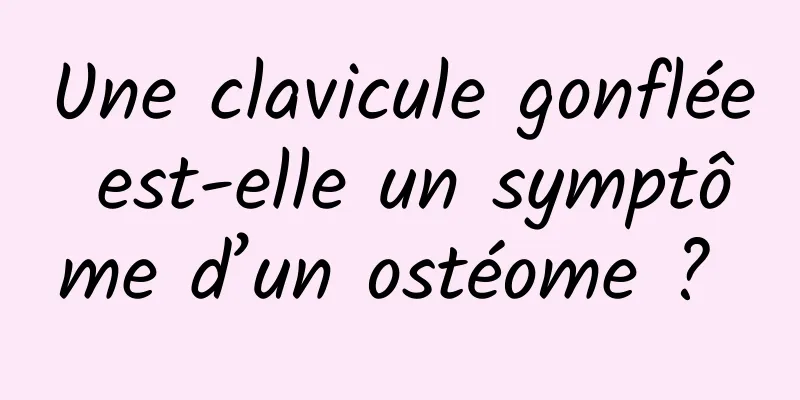 Une clavicule gonflée est-elle un symptôme d’un ostéome ? 