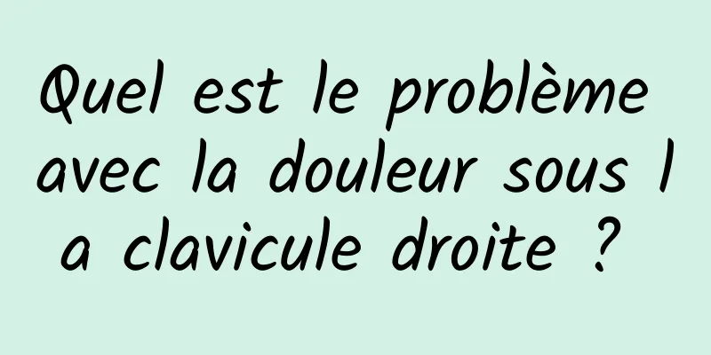 Quel est le problème avec la douleur sous la clavicule droite ? 