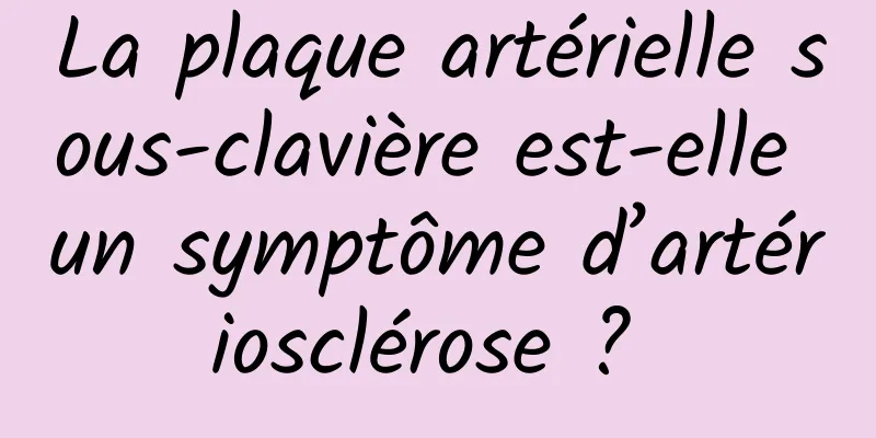 La plaque artérielle sous-clavière est-elle un symptôme d’artériosclérose ? 