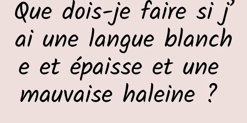 Que dois-je faire si j’ai une langue blanche et épaisse et une mauvaise haleine ? 