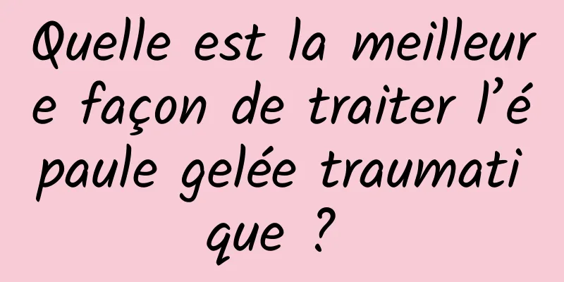 Quelle est la meilleure façon de traiter l’épaule gelée traumatique ? 