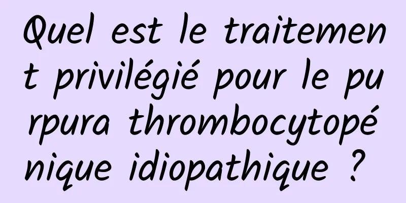 Quel est le traitement privilégié pour le purpura thrombocytopénique idiopathique ? 