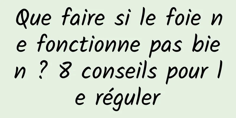 Que faire si le foie ne fonctionne pas bien ? 8 conseils pour le réguler