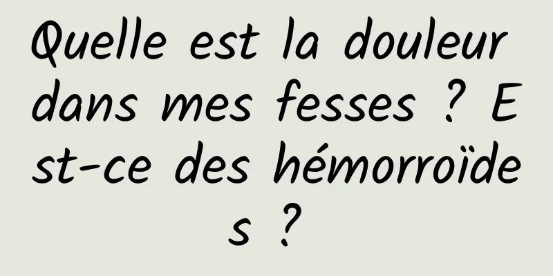 Quelle est la douleur dans mes fesses ? Est-ce des hémorroïdes ? 