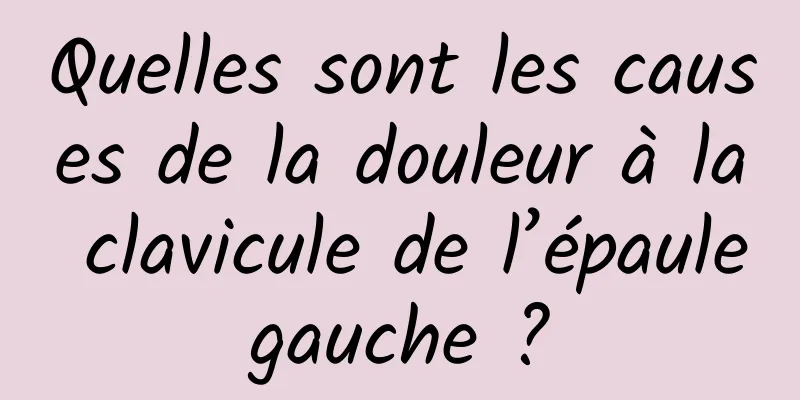 Quelles sont les causes de la douleur à la clavicule de l’épaule gauche ? 